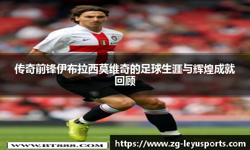 传奇前锋伊布拉西莫维奇的足球生涯与辉煌成就回顾