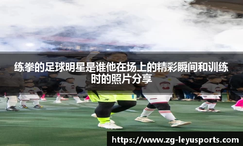 练拳的足球明星是谁他在场上的精彩瞬间和训练时的照片分享